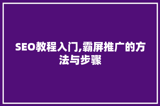 SEO教程入门,霸屏推广的方法与步骤