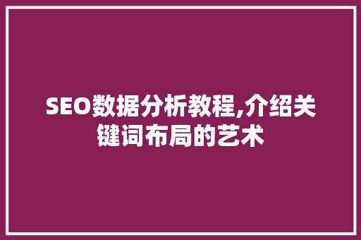 SEO数据分析教程,介绍关键词布局的艺术  第1张