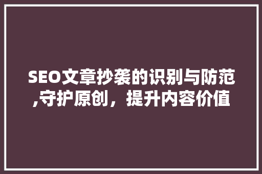 SEO文章抄袭的识别与防范,守护原创，提升内容价值