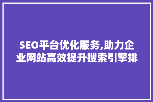 SEO平台优化服务,助力企业网站高效提升搜索引擎排名